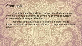 Conclusão
Com este trabalho pode-se concluir que a Índia é um país
com muita cultura diversificada devido há enorme população
existente e de tribos que lá habitam.
Podemos ainda dizer que a religião é uma fator muito
importante quando se estuda a cultura e o comportamento deste
povo.
 