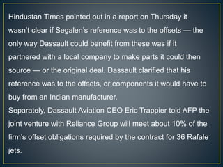Hindustan Times pointed out in a report on Thursday it
wasn’t clear if Segalen’s reference was to the offsets — the
only way Dassault could benefit from these was if it
partnered with a local company to make parts it could then
source — or the original deal. Dassault clarified that his
reference was to the offsets, or components it would have to
buy from an Indian manufacturer.
Separately, Dassault Aviation CEO Eric Trappier told AFP the
joint venture with Reliance Group will meet about 10% of the
firm’s offset obligations required by the contract for 36 Rafale
jets.
 