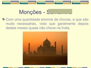 Monções - Samantha
Com uma quantidade enorme de chuvas, e que são
muito necessárias, visto que geralmente depois
destes meses quase não chove na Índia.
 