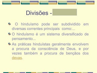 Divisões - Letícia
O hinduísmo pode ser subdividido em
diversas correntes principais como:...
O hinduísmo é um sistema diversificado de
pensamento...
As práticas hinduístas geralmente envolvem
a procura da consciência de Deus, e por
vezes também a procura de bençãos dos
devas.
 