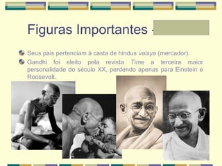 Figuras Importantes - Laura
Seus pais pertenciam à casta de hindus vaisya (mercador).
Gandhi foi eleito pela revista Time a terceira maior
personalidade do século XX, perdendo apenas para Einstein e
Roosevelt.
 