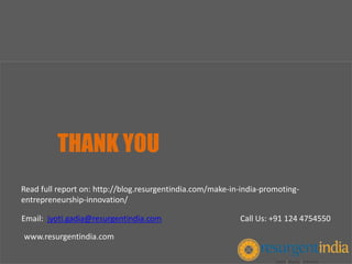 THANK YOU
Email: jyoti.gadia@resurgentindia.com Call Us: +91 124 4754550
www.resurgentindia.com
Read full report on: http://blog.resurgentindia.com/make-in-india-promoting-
entrepreneurship-innovation/
 