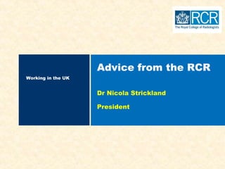 Working in the UK
Advice from the RCR
Dr Nicola Strickland
President
 