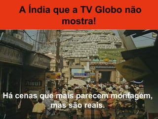  A Índia que a TV Globo não
mostra!
 A Índia que a TV Globo não
mostra!
Há cenas que mais parecem montagem,
mas são reais.
 