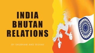 INDIA
BHUTAN
RELATIONS
BY S H U B H A M A N D R I S H AV
 