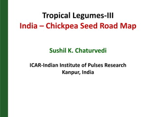 Tropical Legumes-III
India – Chickpea Seed Road Map
Sushil K. Chaturvedi
ICAR-Indian Institute of Pulses Research
Kanpur, India
 