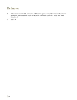 20
Endnotes
1.	 Mekonen, Yehualashet. 2008. Information and Statistics. Approach to the Measurement of Government
Performance in Realising Child Rights and Wellbeing. The African Child Policy Forum. Adis Ababa.
Ethiopia. p. 8
2.	 Ibid, p. 6
 