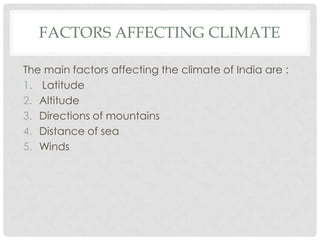 FACTORS AFFECTING CLIMATE
The main factors affecting the climate of India are :
1. Latitude
2. Altitude
3. Directions of mountains
4. Distance of sea
5. Winds