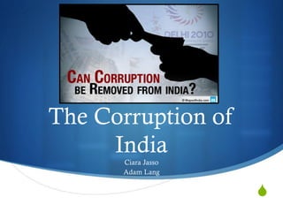 S
The Corruption of
India
Ciara Jasso
Adam Lang
 