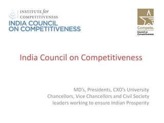 India Council on Competitiveness
MD’s, Presidents, CXO’s University
Chancellors, Vice Chancellors and Civil Society
leaders working to ensure Indian Prosperity
 