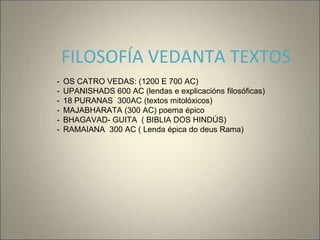FILOSOFÍA VEDANTA TEXTOS
- OS CATRO VEDAS: (1200 E 700 AC)
- UPANISHADS 600 AC (lendas e explicacións filosóficas)
- 18 PURANAS 300AC (textos mitolóxicos)
- MAJABHARATA (300 AC) poema épico
- BHAGAVAD- GUITA ( BIBLIA DOS HINDÚS)
- RAMAIANA 300 AC ( Lenda épica do deus Rama)
 