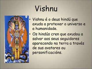 • Vishnu é o deus hindú que
axuda a protexer o universo e
a humanidade.
• Os hindús cren que axudou a
salvar aos seus seguidores
aparecendo na terra a través
de sus avatares ou
personificacións.
Vishnu
 