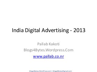 India Digital Advertising - 2013
Pallab Kakoti
Blogs4Bytes.Wordpress.Com
www.pallab.co.nr
 