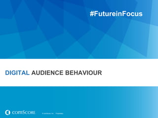 © comScore, Inc. Proprietary.© comScore, Inc. Proprietary.
DIGITAL AUDIENCE BEHAVIOUR
#FutureinFocus
 