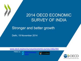 www.oecd.org/eco/surveys/economic-survey-india.htm
Follow us :
OECD
OECD Economics
2014 OECD ECONOMIC
SURVEY OF INDIA
Stronger and better growth
Delhi, 19 November 2014
 