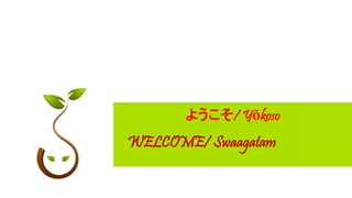 WELCOME/ Swaagatam
ようこそ/ Yōkoso
 