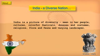India - a Diverse Nation…
India is a picture of diversity - seen in her people,
cultures, colorful festivals, dresses and costumes,
religions, flora and fauna and varying landscapes.
About:…
 