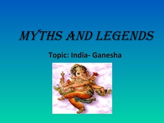 Myths and legends
Topic: India- Ganesha
 