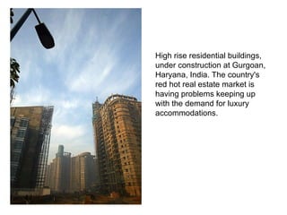 High rise residential buildings, under construction at Gurgoan, Haryana, India. The country's red hot real estate market is having problems keeping up with the demand for luxury accommodations.  