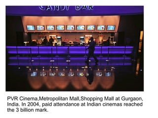 PVR Cinema,Metropolitan Mall,Shopping Mall at Gurgaon, India. In 2004, paid attendance at Indian cinemas reached the 3 billion mark.  