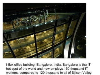 I-flex office building, Bangalore, India. Bangalore is the IT hot spot of the world and now employs 150 thousand IT workers, compared to 120 thousand in all of Silicon Valley.   