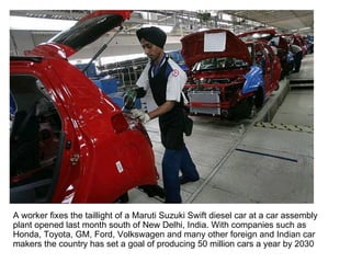 A worker fixes the taillight of a Maruti Suzuki Swift diesel car at a car assembly plant opened last month south of New Delhi, India. With companies such as Honda, Toyota, GM, Ford, Volkswagen and many other foreign and Indian car makers the country has set a goal of producing 50 million cars a year by 2030  