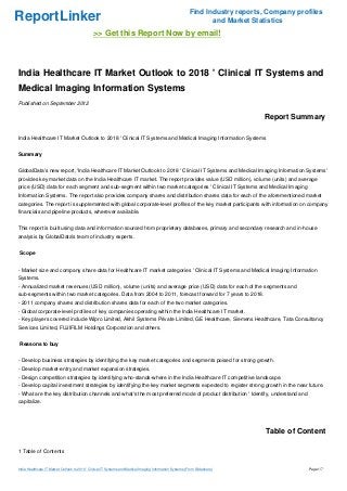Find Industry reports, Company profiles
ReportLinker                                                                                                      and Market Statistics
                                               >> Get this Report Now by email!



India Healthcare IT Market Outlook to 2018 ' Clinical IT Systems and
Medical Imaging Information Systems
Published on September 2012

                                                                                                                                Report Summary

India Healthcare IT Market Outlook to 2018 ' Clinical IT Systems and Medical Imaging Information Systems


Summary


GlobalData's new report, 'India Healthcare IT Market Outlook to 2018 ' Clinical IT Systems and Medical Imaging Information Systems'
provides key market data on the India Healthcare IT market. The report provides value (USD million), volume (units) and average
price (USD) data for each segment and sub-segment within two market categories ' Clinical IT Systems and Medical Imaging
Information Systems. The report also provides company shares and distribution shares data for each of the aforementioned market
categories. The report is supplemented with global corporate-level profiles of the key market participants with information on company
financials and pipeline products, wherever available.


This report is built using data and information sourced from proprietary databases, primary and secondary research and in-house
analysis by GlobalData's team of industry experts.


Scope


- Market size and company share data for Healthcare IT market categories ' Clinical IT Systems and Medical Imaging Information
Systems.
- Annualized market revenues (USD million), volume (units) and average price (USD) data for each of the segments and
sub-segments within two market categories. Data from 2004 to 2011, forecast forward for 7 years to 2018.
- 2011 company shares and distribution shares data for each of the two market categories.
- Global corporate-level profiles of key companies operating within the India Healthcare IT market.
- Key players covered include Wipro Limited, Akhil Systems Private Limited, GE Healthcare, Siemens Healthcare, Tata Consultancy
Services Limited, FUJIFILM Holdings Corporation and others.


Reasons to buy


- Develop business strategies by identifying the key market categories and segments poised for strong growth.
- Develop market-entry and market expansion strategies.
- Design competition strategies by identifying who-stands-where in the India Healthcare IT competitive landscape.
- Develop capital investment strategies by identifying the key market segments expected to register strong growth in the near future.
- What are the key distribution channels and what's the most preferred mode of product distribution ' Identify, understand and
capitalize.




                                                                                                                                 Table of Content

1 Table of Contents


India Healthcare IT Market Outlook to 2018 ' Clinical IT Systems and Medical Imaging Information Systems (From Slideshare)                   Page 1/7
 