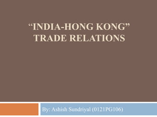 “INDIA-HONG KONG”
TRADE RELATIONS

By: Ashish Sundriyal (0121PG106)

 