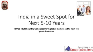 India in a Sweet Spot for
Next 5-10 Years
HOPES HIGH Country will outperform global markets in the next few
years: Investors
 