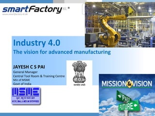 www.smartfactory-kl.de
Industry 4.0
The vision for advanced manufacturing
JAYESH C S PAI
General Manager
Central Tool Room & Training Centre
Min of MSME
Govt of India
 