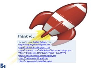 Thank You 
For more from Pallab Kakoti, visit: 
http://blogs4bytes.wordpress.com 
http://pallab-kakoti.blogspot.com 
http://pinterest.com/pallabkakoti/digital-marketing-tips/ 
https://plus.google.com/106263782784191399772 
https://www.facebook.com/blogs4bytes 
https://twitter.com/blogs4bytes 
http://www.scoop.it/u/pallab-kakoti 
