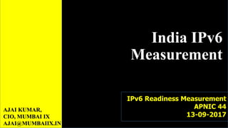 India IPv6
Measurement
AJAI KUMAR,
CIO, MUMBAI IX
AJAI@MUMBAIIX.IN
IPv6 Readiness Measurement
APNIC 44
13-09-2017
 