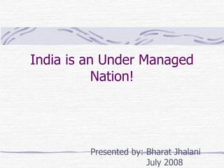India is an Under Managed Nation! Presented by: Bharat Jhalani July 2008 