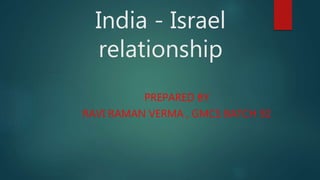 India - Israel
relationship
PREPARED BY
RAVI RAMAN VERMA , GMCS BATCH 92
 