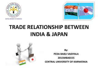 TRADE RELATIONSHIP BETWEEN
INDIA & JAPAN
By:
PEDA BABU VADIYALA
2015MBA0155
CENTRAL UNIVERSITY OF KARNATAKA
 
