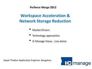 Perforce Merge 2013
Gopal Thakkar-Application Engineer, Bangalore
• Market Drivers
• Technology approaches
• IC Manage Views - Live demo
Workspace Acceleration &
Network Storage Reduction
 