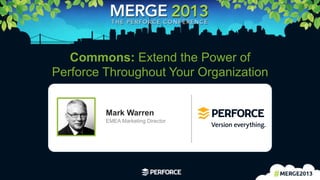 1	
  
Commons: Extend the Power of
Perforce Throughout Your Organization
Mark Warren
EMEA Marketing Director
 