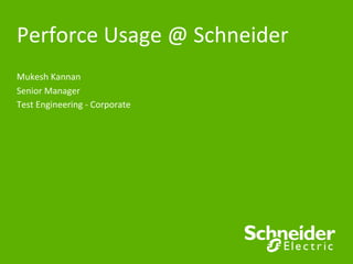 Perforce	
  Usage	
  @	
  Schneider	
  
Mukesh	
  Kannan	
  
Senior	
  Manager	
  
Test	
  Engineering	
  -­‐	
  Corporate	
  
 