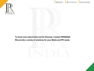 To know more about India and its Diversity, Contact PRININDIA.  We provide a variety of solutions for your Media and PR needs. 