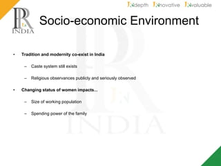 Socio-economic Environment Tradition and modernity co-exist in India Caste system still exists  Religious observances publicly and seriously observed  Changing status of women impacts...   Size of working population  Spending power of the family  