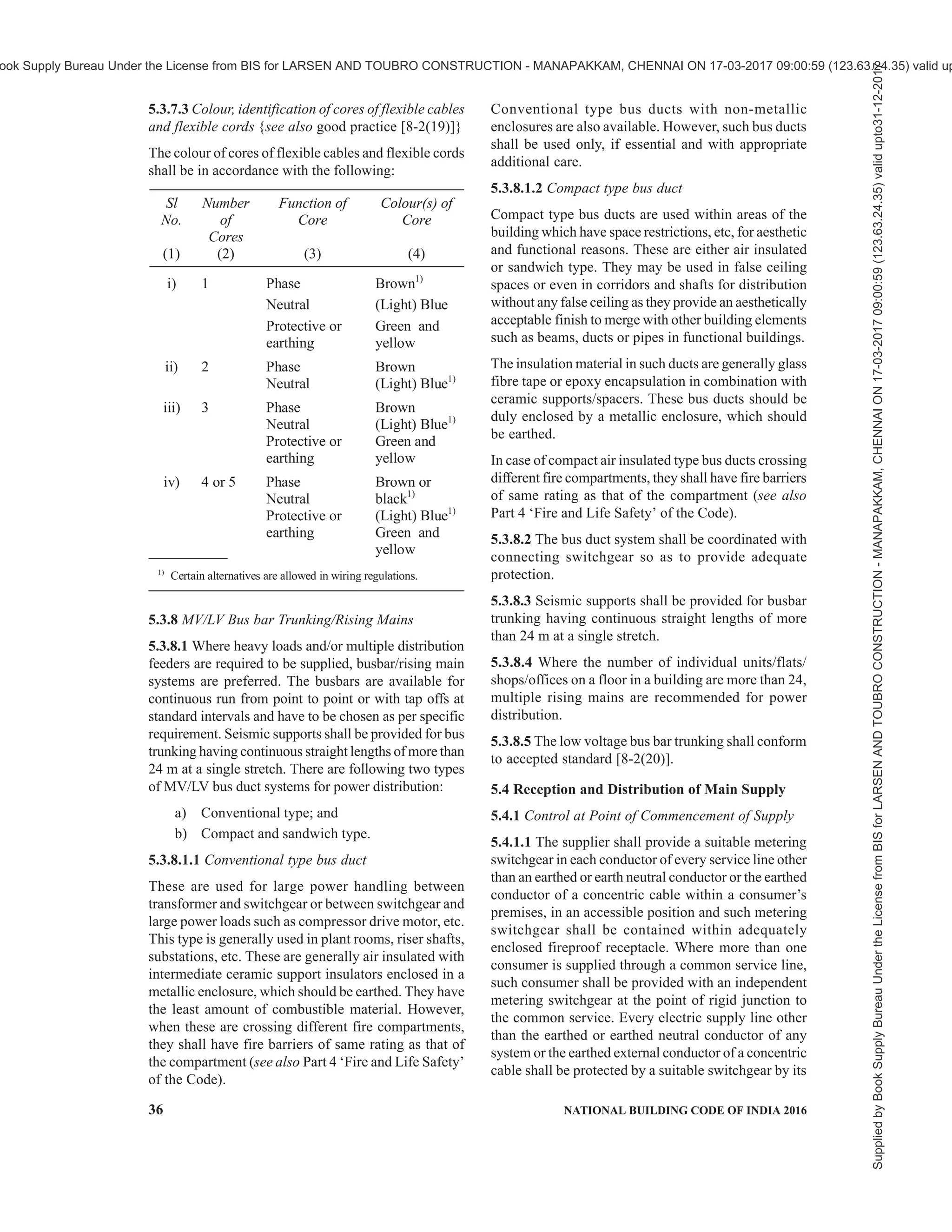 PART 8 BUILDING SERVICES — SECTION 2 ELECTRICAL AND ALLIED INSTALLATIONS 33
have breaking capacity not less than the anticipated
fault level in the system at that point. System fault
level at a point in distribution systems is
predominantly dependent on the transformer size and
its reactance. Parallel operation of transformers
increases the fault level.
5.3.6.3 Where two or more transformers are to be
installed in a substation to supply a medium voltage
distribution system, the distribution system shall be
divided into separate sections, each of which shall be
normally fed from one transformer only unless the
medium voltage switchgear has the requisite short-
circuit capacity. Provision may, however, be made to
interconnect separate sections, through a bus coupler
in the event of failure or disconnection of one
transformer. See 4.2 for details of location and
requirements of substation.
5.3.6.4 Isolation and controlling circuit breaker shall
be interlocked so that the isolator cannot be operated
unless the corresponding breaker is in open condition.
The choice between alternative types of equipment
may be influenced by the following considerations:
a) In certain installations supplied with electric
power from remote transformer substations,
it may be necessary to protect main circuits
with circuit-breakers operated by earth fault,
in order to ensure effective earth fault
protection.
b) Where large electric motors, furnaces or
other heavy electrical equipment is installed,
the main circuits shall be protected from
short-circuits by switch disconnector fuse or
circuit breakers. For motor protection, the
combination of contactor overload device
and fuse or circuit breakers shall have total
coordination at least for motor ratings up to
10 kW, and for ratings above 10 kW, it shall
be Type 2 coordination in accordance with
relevant part of accepted standards [8-2(18)].
Wherever necessary, back up protection and
earth fault protection shall be provided to the
main circuit.
c) Where means of isolating main circuits is
separately required, switch disconnector fuse
or switch disconnector may form part of main
switchboards.
5.3.6.5 It shall be mandatory to provide power factor
improvement capacitor at the substation bus. Suitable
capacitor may be selected in consultation with the
capacitor as well as switchgear manufacture
depending upon the nature of electrical load
anticipated on the system. Necessary switchgear/
feeder circuit breaker shall be provided for controlling
of capacitor bank.
Power factor of individual motor may be improved
by connecting individual capacitor banks in parallel.
For higher range of motors, which are running
continuously without much variation in load,
individual power factor correction at load end is
advisable.
NOTE — Care should be taken in deciding the kVAr rating
of the capacitor in relation to the magnetizing kVA of the
motor. Over rating of the capacitor may cause injury to the
motor and capacitor bank. The motor still rotating after
disconnection from the supply, may act as generator by self-
excitation and produce a voltage higher than supply voltage.
If the motor is again switched on before the speed has fallen
to about 80 percent of the normal running speed, the high
voltage will be superimposed on the supply circuits and will
damage both the motor and the capacitor.
As a general rule, the kVAr rating of the capacitor
should not exceed the no-load magnetizing kVA of
the motor.
Generally it will be necessary to provide an automatic
control for switching on the capacitors matching the
load power factor and the bus voltage. Such a scheme
will be necessary as capacitors permanently switched
in the circuit may cause over voltage at times of light
load. Capacitor panel shall be provided with adequate
ventilation facility.
5.3.6.6 Harmonics on the supply systems are
becoming a greater problem due to the increasing use
of electronic equipment, computer, fluorescent lamps,
LEDs and CFLs (both types have control/driver
circuits operating in switch mode), mercury vapour
and sodium vapour lighting, TV, microwave ovens,
latest air conditioners, refrigerators, controlled
rectifier and inverters for variable speed drives, power
electronics and other non-linear loads. Harmonics may
lead to almost as much current in the neutral as in the
phases. This current is almost third, fifth, seventh and
ninth harmonic. In such cases, phase rectification
devices may be considered at the planning stage itself
for the limits of harmonic voltage distortion.
With the wide spread use of thyristor and rectifier
based loads, there is a necessity of providing a full
size neutral; but this requirement is generally limited
to the 3-phase 4-wire distribution generally in
the 415/240 V.
5.3.6.7 MV/LV Bus bar chambers
Bus bar chambers, which feed two or more circuits,
shall be controlled by a main disconnector (TPN)
Supplied
by
Book
Supply
Bureau
Under
the
License
from
BIS
for
LARSEN
AND
TOUBRO
CONSTRUCTION
-
MANAPAKKAM,
CHENNAI
ON
17-03-2017
09:00:59
(123.63.24.35)
valid
upto31-12-2017
ook Supply Bureau Under the License from BIS for LARSEN AND TOUBRO CONSTRUCTION - MANAPAKKAM, CHENNAI ON 17-03-2017 09:00:59 (123.63.24.35) valid up
 