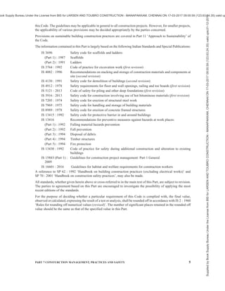 2 NATIONAL BUILDING CODE OF INDIA 2016
C O N T E N T S
FOREWORD … 3
1 SCOPE … 7
2 TERMINOLOGY … 7
3 GENERAL … 7
SECTION 1 CONSTRUCTION MANAGEMENT
4 CONSTRUCTION PROJECT MANAGEMENT … 8
SECTION 2 CONSTRUCTION PLANNING AND SITE MANAGEMENT
5 PLANNING ASPECTS … 17
SECTION 3 CONSTRUCTION PRACTICES
6 CONSTRUCTION CONTROL AND PRACTICES … 19
7 TEMPORARY WORKS … 21
8 STORAGE, STACKING AND HANDLING PRACTICES … 23
SECTION 4 SAFETY IN CONSTRUCTION
9 SAFETY IN CONSTRUCTION OF ELEMENTS OF A BUILDING … 34
10 SAFETY IN DEMOLITION OF BUILDINGS … 52
SECTION 5 REPAIRS, RETROFITTING AND STRENGTHENING OF BUILDINGS
11 MAINTENANCE MANAGEMENT … 57
12 PREVENTION OF CRACKS … 57
13 REPAIRS AND SEISMIC STRENGTHENING OF BUILDINGS … 58
SECTION 6 HABITAT AND WELFARE REQUIREMENTS FOR WORKERS
14 HABITAT AND OTHER WELFARE REQUIREMENTS FOR CONSTRUCTION … 59
WORKERS
ANNEX A CHECK LIST FOR STACKING AND STORAGE OF MATERIALS … 63
LIST OF STANDARDS … 64 Supplied
by
Book
Supply
Bureau
Under
the
License
from
BIS
for
LARSEN
AND
TOUBRO
CONSTRUCTION
-
MANAPAKKAM,
CHENNAI
ON
17-03-2017
09:00:59
(123.63.24.35)
valid
upto31-12-2017
ook Supply Bureau Under the License from BIS for LARSEN AND TOUBRO CONSTRUCTION - MANAPAKKAM, CHENNAI ON 17-03-2017 09:00:59 (123.63.24.35) valid up
 