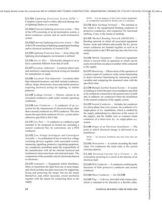 PART 8 BUILDING SERVICES — SECTION 2 ELECTRICAL AND ALLIED INSTALLATIONS 11
various subdivisions of the system to the maximum
demand of the complete system.
2.1.66 Duct — A closed passage way formed
underground or in a structure and intended to receive
one or more cables which may be drawn in.
2.1.67 Ducting — See 2.1.27.
2.1.68 Earth — The conductive mass of the earth,
whose electric potential at any point is conventionally
taken as zero.
2.1.69 Earth Continuity Conductor — The conductor,
including any clamp, connecting to the earthing lead
or to each other, those parts of an installation which
are required to be earthed. It may be in whole or in
part, the metal conduit or the metal sheath or armour
of the cables, or the special continuity conductor of a
cable or flexible cord incorporating such a conductor.
2.1.70 Earthed Concentric Wiring — A wiring system
in which one or more insulated conductors are
completely surrounded throughout their length by a
conductor, for example a sheath, which acts as a PEN
conductor.
2.1.71 Earth Electrode — A conductor or group of
conductors in intimate contact with the ground to
provide a low resistance path for flow of current to
earth.
2.1.72 Earth Electrode Network — Part of an earthing
arrangement comprising only the earth electrodes and
their interconnections.
2.1.73 Earth Electrode Resistance — The resistance
of an earth electrode to earth.
2.1.74 Earth Fault — An unintended and undesirable
connection of phase/neutral conductor to earth. When
the impedance is negligible, the connection is called a
dead earth fault.
2.1.75 Earth Fault Current — A current resulting from
a fault of negligible impedance between a line
conductor and an exposed conductive part or a
protective conductor.
2.1.76 Earthing — Connection of the exposed
conductive parts of an installation to the main earthing
terminal of that installation.
2.1.77 Earthing Conductor — A protective conductor
connecting the main earth terminal (or equipotential
bonding conductor of an installation when there is no
earth bus) to an earth electrode or to other means of
earthing.
2.1.78 Earthing Lead — The final conductor by which
the connection to the earth electrode is made.
2.1.79 Earth Leakage Current — A current which flows
to earth, or to extraneous conductive parts, in a circuit
which is electrically sound.
NOTE — This current may have a capacitive component
including that resulting from the deliberate use of
capacitors.
2.1.80 Earthing Resistance, Total — The resistance
between the main earthing terminal and the earth.
2.1.81 Electrical Equipment (abb: Equipment) — Any
item for such purposes as generation, conversion,
transmission, distribution or utilization of electrical
energy, such as machines, transformers, apparatus,
measuring instruments, protective devices, wiring
materials, accessories, and appliances.
2.1.82 Electrically Independent Earth Electrodes —
Earth electrodes located at such a distance from one
another that the maximum current likely to flow through
one of them does not significantly affect the potential
of the other(s).
2.1.83 Electrical Supply System for Life and Safety
Services — A supply system intended to maintain the
operation of essential parts of an electrical installation
and equipment,
a) for health and safety of persons and livestock;
and
b) to avoid damage to the environment and to
other equipment.
NOTES
1 The supply system includes the source and the circuit(s) up
to the terminals of the electrical equipment.
2 See also Part 4 ‘Fire and Life Safety’ of the Code regarding
emergency fire and life safety services.
2.1.84 Electric Shock — A dangerous patho-
physiological effect resulting from the passing of an
electric current through a human body or an animal.
2.1.85 Emergency Switching — Rapid cutting off of
electrical energy to remove any hazard to persons,
livestock, or property which may occur unexpectedly.
2.1.86 Enclosed Distribution Board — An enclosure
containing bus bars with one or more control and
protected devices for the purpose of protecting,
controlling or connecting more than one outgoing
circuits fed from one or more incoming circuits.
2.1.87 Enclosure — A part providing protection of
equipment against certain external influences and, in
any direction, protection against direct contact.
2.1.88 Equipotential Bonding — Electrical connection
putting various exposed conductive parts and
extraneous conductive parts at a substantially equal
potential.
Supplied
by
Book
Supply
Bureau
Under
the
License
from
BIS
for
LARSEN
AND
TOUBRO
CONSTRUCTION
-
MANAPAKKAM,
CHENNAI
ON
17-03-2017
09:00:59
(123.63.24.35)
valid
upto31-12-2017
ook Supply Bureau Under the License from BIS for LARSEN AND TOUBRO CONSTRUCTION - MANAPAKKAM, CHENNAI ON 17-03-2017 09:00:59 (123.63.24.35) valid up
 