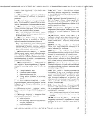 12 NATIONAL BUILDING CODE OF INDIA 2016
NOTE — In a building installation equipotential bonding
conductors shall interconnect the following conductive parts:
a) Protective conductor,
b) Earth continuity conductor, and
c) Risers of air conditioning system and heating systems
(if any).
2.1.89 Exposed Conductive Part — A conductive part
of electrical equipment, which can be touched and
which is not normally live, but which may become live
under fault conditions.
2.1.90 Exposed Metal — All metal parts of an
installation which are easily accessible other than,
a) parts separated from live parts by double
insulation;
b) metal name-plates, screw heads, covers, or
plates, which are supported on, or attached,
or connected to substantial non-conducting
material only in such a manner that they do
not become alive in the event of failure of
insulation of live parts and whose means of
fixing do not come in contact with any internal
metal; and
c) parts which are separated from live parts by
other metal parts which are themselves earthed
or have double insulation.
2.1.91 External Influence — Any influence external to
an electrical installation which affects the design and
safe operation of that installation.
2.1.92 Extraneous Conductive Part — A conductive
part not forming part of the electrical installation and
liable to introduce a potential, generally the earth
potential.
2.1.93 Fault — A circuit condition in which current
flows through an abnormal or unintended path. This
may result from an insulation failure or a bridging of
insulation. Conventionally the impedance between live
conductors or between lives conductors and exposed
or extraneous conductive parts at the fault position is
considered negligible.
2.1.94 Fault Current — A current resulting from a fault.
2.1.95 Fault Protection — Protection against electric
shock under single fault conditions.
NOTE — For low voltage installation, system’s and equipment’s
fault protection generally corresponds to protection against
indirect contact, mainly with regards to failure of basic
insulation. Indirect contact is ‘contact of persons or livestock
with exposed-conductive parts which have become live under
fault conditions’.
2.1.96 Final Circuit — A circuit connected directly
to current using equipment, or to socket outlets or
other outlet points for the connection of such
equipment.
2.1.97 Fire Survival Distribution Board — A
distribution board which continues in service after
exposure to fire to the required system rating.
2.1.98 Fitting, Lighting — A device for supporting or
containing a lamp or lamps [for example, fluorescent or
incandescent or halogen or compact fluorescent lamp
(CFL) or light emitting diode (LED)] together with any
holder, shade, or reflector, for example, a bracket, a
pendantwithceilingrose,anelectrolier,oraportableunit.
2.1.99 Fixed Equipment — Equipment fastened to a
support or otherwise secured.
2.1.100 Flameproof Enclosure — An enclosure which
will withstand without injury any explosion of
inflammable gas that may occur within it under practical
conditions of operation within the rating of the
apparatus (and recognized overloads, if any, associated
therewith) and will prevent the transmission of flame
which may ignite any inflammable gas that may be
present in the surrounding atmosphere.
NOTES
1 Hazardous areas are classified into different zones, depending
upon the extent to which an explosive atmosphere may exist at
that place. In such areas, flame proof switchgear, fittings,
accessories, have to be used/installed in flameproof enclosure.
2 An electrical apparatus is not considered as flameproof unless
it complies with the appropriate statutory regulations.
3 Other types of fittings are also in vogue in wiring installations,
for example, ‘increased safety’.
2.1.101 Functional Earthing — Connection to earth
necessary for proper functioning of electrical
equipment.
2.1.102 Fuse — A device which, by melting of one or
more of its specially designed and proportioned
components, opens the circuit in which it is inserted by
breaking the current when this exceeds a given value
for a sufficient time. The fuse comprises all the parts
that form the complete device.
2.1.103 Fuse Carrier — The movable part of a fuse
designed to carry a fuse link.
2.1.104 Fuse Element — A part of a fuse designed to
melt when the fuse operates.
2.1.105 Fuse Link — A part of fuse, including the fuse
element(s), which requires replacement by a new or
renewable fuse link after the fuse has operated and
before the fuse is put back into service.
2.1.106 Hand-Held Equipment — Portable equipment
intended to be held in the hand during normal use, in
which the motor, if any, forms an integral part of the
equipment.
NOTE — A hand held equipment is an item of equipment, the
functioning of which requires constant manual support or
guidance.
Supplied
by
Book
Supply
Bureau
Under
the
License
from
BIS
for
LARSEN
AND
TOUBRO
CONSTRUCTION
-
MANAPAKKAM,
CHENNAI
ON
17-03-2017
09:00:59
(123.63.24.35)
valid
upto31-12-2017
ook Supply Bureau Under the License from BIS for LARSEN AND TOUBRO CONSTRUCTION - MANAPAKKAM, CHENNAI ON 17-03-2017 09:00:59 (123.63.24.35) valid up
 