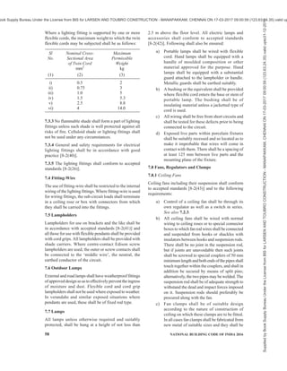 PART 8 BUILDING SERVICES — SECTION 2 ELECTRICAL AND ALLIED INSTALLATIONS 55
as earth medium. If conduit pipes are liable to
mechanical damage they shall be adequately
protected.
m) Inspection type conduit fittings, such as
inspection boxes, draw boxes, bends, elbows
and tees shall be so installed that they can
remain accessible for such purposes as to
withdrawal of existing cables or the installing
of traditional cables.
6.10.2 Recessed Conduit Wiring System with Rigid Steel
Conduit
Recessed conduit wiring system shall comply with all
the requirements for surface conduit wiring system
specified in 6.10.1 (a) to 6.10.1 (k) and in addition,
conform to the requirements specified below:
a) Making of chase — The chase in the wall shall
be neatly made and be of ample dimensions
to permit the conduit to be fixed in the manner
desired. In the case of buildings under
construction, chases shall be provided in the
wall, ceiling, etc, at the time of their
construction and shall be filled up neatly after
erection of conduit and brought to the original
finish of the wall. In case of exposed brick/
rubble masonry work, special care shall be
taken to fix the conduit and accessories in
position along with the building work.
b) Fixing of conduit in chase — The conduit pipe
shall be fixed by means of staples or by means
of saddles not more than 600 mm apart. Fixing
of standard bends or elbows shall be avoided
as far as practicable and all curves maintained
by bending the conduit pipe itself with a long
radius which will permit easy drawing-in of
conductors. All threaded joints of rigid steel
conduit shall be treated with preservative
compound to secure protection against rust.
c) Inspection boxes — Suitable inspection boxes
shall be provided to permit periodical
inspection and to facilitate removal of wires,
if necessary. These shall be mounted flush with
the wall. Suitable ventilating holes shall be
provided in the inspection box covers. The
minimum sizes of inspection boxes shall be
75 mm × 75 mm.
d) Types of accessories to be used — All outlet,
such as switches and wall sockets, may be
either of flush mounting type or of surface
mounting type, as given below:
1) Flush mounting type — All flush
mounting outlets shall be of cast-iron or
mild steel boxes with a cover of insulating
material or shall be a box made of a
suitable insulating material. The switches
and other outlets shall be mounted on such
boxes. The metal box shall be efficiently
earthed with conduit by a suitable means
of earth attachment.
2) Surface mounting type — If surface
mounting type outlet box is specified, it
shall be of any suitable insulating material
and outlets mounted in an approved
manner.
The switches/socket outlets shall have
adequate IP rating for various utilizations.
6.10.3 Conduit Wiring System with Rigid Non-Metallic
Conduits
Rigid non-metallic conduits are used for concealed
conduit wiring.
6.10.3.1 Type and size
All non-metallic conduits used shall conform to
accepted standards [8-2(38)] and shall be used with
the corresponding accessories {see accepted standards
[8-2(39)]}. The conduits shall be circular or rectangular
cross-sections.
6.10.3.2 Bunching of cables
Conductors of a.c. supply and d.c. supply shall be
bunched in separate conduits. For lighting and small
power outlet circuits phase segregation in separate
circuits is recommended. The number of insulated
cables that may be drawn into the conduits are given in
Table 1 B. In Table 1B, the space factor does not exceed
40 percent.
6.10.3.3 Conduit Joints
Conduits shall be joined by means of couplers. Where
there are long runs of straight conduit, inspection type
couplers shall be provided at intervals. For conduit
fittings and accessories reference may be made to the
good practice [8-2(39)].
6.10.3.4 Fixing of conduit in chase
The conduit pipe shall be fixed by means of stapples
or by means of non-metallic saddles placed at not more
than 800 mm apart or by any other approved means of
fixing. Fixing of standard bends or elbows shall be
avoided as far as practicable and all curves shall be
maintained by sending the conduit pipe itself with a
long radius which will permit easy drawing in of
conductors. At either side of bends, saddles/stapples
shall be fixed at a distance of 150 mm from the centre
of bends.
6.10.3.5 Inspection boxes
Suitable inspection boxes to the nearest minimum
requirements shall be provided to permit periodical
inspection and to facilitate replacement of wires, if
Supplied
by
Book
Supply
Bureau
Under
the
License
from
BIS
for
LARSEN
AND
TOUBRO
CONSTRUCTION
-
MANAPAKKAM,
CHENNAI
ON
17-03-2017
09:00:59
(123.63.24.35)
valid
upto31-12-2017
ook Supply Bureau Under the License from BIS for LARSEN AND TOUBRO CONSTRUCTION - MANAPAKKAM, CHENNAI ON 17-03-2017 09:00:59 (123.63.24.35) valid up
 