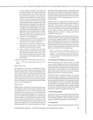 56 NATIONAL BUILDING CODE OF INDIA 2016
necessary. The inspection/junction boxes shall be
mounted flush with the wall or ceiling concrete. Where
necessary deeper boxes of suitable dimensions shall
be used. Suitable ventilating holes shall be provided in
the inspection box covers, where required.
6.10.3.6 The outlet boxes such as switch boxes,
regulator boxes and their phenolic laminated sheet
covers shall be as per requirements of 6.10.1 (h). They
shall be mounted flush with the wall.
6.10.3.7 Types of accessories to be used
All accessories such as switches, wall sockets, etc, may
be either flush mounting type or of surface mounting
type.
6.10.3.8 Bends in conduits
Wherever necessary, bends or diversions may be
achieved by bending the conduits or by employing
normal bends, inspection bends, inspection boxes,
elbows or similar fittings. Heat may be used to soften
the conduit for bending and forming joints in case of
plain conduits.
6.10.3.9 Outlets
In order to minimize condensation or sweating inside
the conduit, all outlets of conduit system shall be
properly drained and ventilated, but in such a manner
as to prevent the entry of insects.
6.11 Cable Trunking/Cable Ways
Cable trunking and ducting system of insulating
material are used for surface wiring. The number of
insulated conductors that can be drawn into cable
trunking and ducting system are given in Table 2.
7 FITTINGS AND ACCESSORIES
7.1 Ceiling Roses and Similar Attachments
7.1.1 A ceiling rose or any other similar attachment
shall not be used on a circuit the voltage of which
normally exceeds 250 V.
7.1.2 Normally, only one flexible cord shall be attached
to a ceiling rose. Specially designed ceiling roses shall
be used for multiple pendants.
7.1.3 A ceiling rose shall not embody fuse terminal as
an integral part of it.
7.2 Socket-Outlets and Plugs
Each 16 A socket-outlet provided in buildings for the
use of domestic appliances, such as, air conditioner and
water cooler shall be provided with its own individual
fuse, with suitable discrimination with back-up fuse or
miniature circuit-breaker provided in the distribution/
sub-distribution board. The socket-outlet shall not
necessarily embody the fuse as an integral part of it.
7.2.1 Each socket-outlet shall also be controlled by a
switch which shall preferably be located immediately
adjacent thereto or combined therewith.
7.2.2 The switch controlling the socket-outlet shall be
on the live side of the line.
Sizes of Cable Size of Conduit
mm
16 20 25 32 40 50
Sl
No.
Nominal Cross-
Sectional Area
mm2
Number and
Diameter (in mm)
of Wires
Number of Cables, Max
(1) (2) (3) (4) (5) (6) (7) (8) (9)
i) 1.0 1/1.121)
5 7 13 20 — —
ii) 1.5 1/1.40 4 6 10 14 — —
iii) 2.5 (1/1.80)
[3/1.061)
]
3 5 10 14 — —
iv) 4 (1/2.24)
[7/0.851)
]
2 3 6 10 14 —
v) 6 (1/2.80)
[7/1.401)
]
— 2 5 9 11 —
vi) 10 [1/3.552)
]
[7/1.401)
]
— — 4 7 9 —
vii) 16 7/1.70 — — 2 4 5 12
viii) 25 7/2.24 — — — 2 2 6
ix) 35 7/2.50 — — — — 2 5
7/3.002)
— — — — 2 5
x) 50
19/1.80 — — — — 2 3
1)
For copper conductors only.
2)
For aluminium conductors only.
Table 1B Maximum Permissible Number of 250 V Grade Single-Core Cables that may be
Drawn into Rigid Non-Metallic Conduits
[Clauses 6.7.1(a) and 6.10.3.2]
Supplied
by
Book
Supply
Bureau
Under
the
License
from
BIS
for
LARSEN
AND
TOUBRO
CONSTRUCTION
-
MANAPAKKAM,
CHENNAI
ON
17-03-2017
09:00:59
(123.63.24.35)
valid
upto31-12-2017
ook Supply Bureau Under the License from BIS for LARSEN AND TOUBRO CONSTRUCTION - MANAPAKKAM, CHENNAI ON 17-03-2017 09:00:59 (123.63.24.35) valid up
 