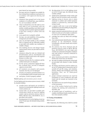 72 NATIONAL BUILDING CODE OF INDIA 2016
If this neutral point of the supply system is connected
permanently to earth, then the above rule applies
throughout the installation including 2-wire final
circuits. This means that no fuses may be inserted in
the neutral or common return wire. And the neutral
should consist of a bolted solid link, or part of a linked
switch, which completely disconnects the whole system
from the supply. This linked switch shall be so arranged
that the neutral makes before, and break after the
phases.
8.9 System of Earthing
Equipment and portions of installations shall be deemed
to be earthed only if earthed in accordance with either
the direct earthing system, the multiple earthed neutral
system or the earth leakage circuit-breaker system. In
all cases, the relevant provisions of Central Electricity
Authority regulation shall be complied with.
8.10 The earthing of electrical installations for non-
industrial and industrial buildings shall be done in
accordance with good practice [8-2(44)].
9 INSPECTION, TESTING AND VERIFICATION
OF INSTALLATION
9.1 General Requirements
9.1.1 Before the completed installation, or an addition
to the existing installation, is put into service, inspection
and testing shall be carried out in accordance with the
Central Electricity Authority (Measures Relating to
Safety and Electric Supply) Regulations, 2010, as
amended from time-to-time. In this connection,
Regulation 4, 5, 5A, 8, 30, 31, 32, 40 and 46 of the
FIG. 9 MISCELLANEOUS ELECTRODE CONFIGURATIONS
Supplied
by
Book
Supply
Bureau
Under
the
License
from
BIS
for
LARSEN
AND
TOUBRO
CONSTRUCTION
-
MANAPAKKAM,
CHENNAI
ON
17-03-2017
09:00:59
(123.63.24.35)
valid
upto31-12-2017
ook Supply Bureau Under the License from BIS for LARSEN AND TOUBRO CONSTRUCTION - MANAPAKKAM, CHENNAI ON 17-03-2017 09:00:59 (123.63.24.35) valid up
 
