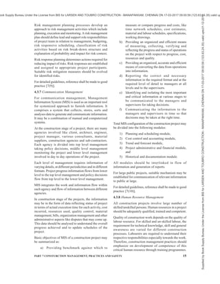 12 NATIONAL BUILDING CODE OF INDIA 2016
4.2.3.3.3 Bid evaluation, negotiation and award of
work
After due evaluation and negotiation with the bidders,
if required, the work shall be awarded to the
construction agency based on competitive technical and
financial bids.
4.2.4 Construction
This is one of the most important stages of construction
management where pre-construction stage outputs are
realized into physical tangible form within the
constraints of time and cost. The intent or need for
functional and physical characteristics, defined in the
pre-construction stage outputs through specifications,
drawings and consolidated project brief is realized
through various construction project management
functions described in 4.3 and particularly through
procurement management, time management, cost
management, quality management and health, safety
and environment management.
4.2.5 Commissioning and Handing Over
After all construction activities of the project are
complete as per specifications and designs, project
commissioning and handing over stage follows. It shall
need the compliance of the following:
a) Clearing of site,
b) Removal of all defects at the time of
completion and during defect liability period,
c) Preparation of list of inventories,
d) Certification and settlement of construction
agency’s final bills for payment,
e) Obtaining completion certificate from local
government bodies/departments,
f) Preparation of maintenance manual,
g) Performance compliance verification of built
facility,
h) Handing over all other required documents,
including guarantees, to the client/owner,
j) Restoration of surroundings, and
k) Preparation and handing over all as-built
drawings.
4.3 Construction Project Management Functions
Construction project management consists of number
of processes and these can be grouped under the
following management functions:
a) Scope management,
b) Procurement management,
c) Time management,
d) Cost management,
e) Quality management,
f) Risk management,
g) Communication management,
h) Human resources management,
j) Health and safety management,
k) Sustainability management,
m) Integration management, and
n) Other management processes.
The project management functions briefly described
below may be employed for effective management of
construction project during its different stages as
applicable. Some of the processes may, however,
overlap more than one function.
4.3.1 Scope Management
It should be ensured that project concept, details and
functions which are established and recorded during
the finalization stage, remain same except minor
changes and/or authorized variations. Scope
management includes the processes of scope planning,
scope definition, scope verification, scope monitoring,
and change control.
Scope planning, scope definition and scope verification
are associated with the preconstruction phase of the
project. Scope monitoring and change control are
critical to the construction/installation stage in order
to control time and cost over-runs. The work break
down structure of the project shall be the basic tool for
defining the scope baseline. Scope control should aim
to identify factors influencing scope change, determine
the impact of scope changes and establish the system
for scope change approval and revision of scope
baseline. Accordingly, a detailed scope management
plan should be drawn to lay down all the necessary
practices including technical and organizational
interfaces.
For detailed guidelines, reference shall be made to good
practice [7(4)].
4.3.2 Procurement Management
Procurement management includes processes for
purchase of materials, equipment, products, soliciting
services of consultants and engaging agencies for
execution of works under a contract. Project
procurement processes, which depend on type of
project delivery model include identification of
procurement needs, preparation for procurement,
soliciting proposals, selection of suppliers/consultants/
works contractors, administering of contract, contract
management and closure of contract. Project manager
is charged with the responsibility to help structure and
develop contract to suit the specific needs of the project.
As contract, which is an output of project procurement
management processes, is a legal document, the
procurement processes should follow detailed
Supplied
by
Book
Supply
Bureau
Under
the
License
from
BIS
for
LARSEN
AND
TOUBRO
CONSTRUCTION
-
MANAPAKKAM,
CHENNAI
ON
17-03-2017
09:00:59
(123.63.24.35)
valid
upto31-12-2017
ook Supply Bureau Under the License from BIS for LARSEN AND TOUBRO CONSTRUCTION - MANAPAKKAM, CHENNAI ON 17-03-2017 09:00:59 (123.63.24.35) valid up
 