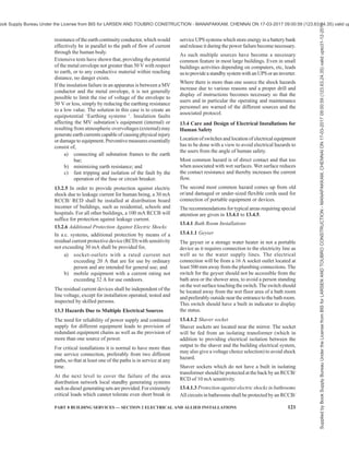 118 NATIONAL BUILDING CODE OF INDIA 2016
equipment, there may be office equipment with
computers, site laboratory equipment which require un-
interruptible power supply. Shock hazards depend on
the voltage of the system and the consequent current flow
through the body. As such shock risk associated with all
these sources is the same.
12.12.2 Wherever an alternative power supply is
provided, proper protocols shall be adopted for the
supply from different systems and the associated change-
over switch or contactors. Risk increases due to existence
of more than one source of power supply. System
schematics, operating practice and essential interlock
between the different sources of power should be
displayed and followed systematically. Earthing for each
system should be provided. Changeover switches should
be of 4-pole in order to ensure that earth leakage
protections operate properly with each one of the power
sources.Thesystemshouldalsomaintainaregisterwhere
the activities related to each source of power is recorded
and the actions to be taken are provided.
12.13 Earthing or Grounding
12.13.1 Earthing or grounding is an essential pre-
requisite for any electrical system from the aspect of
safety of personnel, equipment, appliances and for
avoidance of fire due to short-circuit or of feeding energy
to a short circuit originating from any other cause
consequent to damage to insulation by the fire.
12.13.2 The standard earthing practice is applicable to
temporary installations also. The earthing sets installed
at the initial development of the site can be planned to
be retained as earthing sets for use even after the
completion of the building for the permanent installation.
12.13.3 The minimum requirement of earthing for any
temporary electrical installation is given hereunder for
easy adherence to the basic minimum. It is recommended
to follow the earthing requirements given in 8.
12.13.3.1 The neutral of the system of each source or
generator shall be having two distinct connection to two
distinct earthing sets. All metal parts associated with
electrical equipment are required to be connected to
earth. The minimum requirement is the provision of two
pipe earthing sets each with a pipe of 2.5 m length and
separated by at least 2.5 m between them and connected
to the source neutral by a conductor of cross-section more
than half the size used for the phase conductor.
12.13.3.2 Earth continuity shall be maintained all over
the site wherever electricity is made available and the
earth continuity conductor shall have a cross-section at
least more than that used for the phase conductor.
12.13.3.3 Wherever the requirements of earthing and
use of RCD or RCCB cannot be satisfactorily met with
at any site and electrical hand tools are required to be
used, low voltage ( 50 V) appliances or self-contained
battery operated tools shall be used as a safe alternative.
This applies to work under damp or water logged areas
also.
13 PROTECTION OF HUMAN BEINGS FROM
ELECTRICAL HAZARDS
13.1 General
Danger to persons due to contact with live parts is
caused by the flow of the current through the human
body. The effects on the human body are dependent on
the amount of the current flow and the duration of the
flow. The current flow through the human body depends
on the voltage and the resistance in the path. The contact
resistance forms an important or significant contributor
to the total resistance for the current flow. The contact
resistance reduces by a factor of 100 to 1 000 due to
the body part being wet and also the touch pressure at
the point of contact.
13.1.1 Physiological Effects of Electric Shock
The following are the physiological effects of electric
shock:
a) Tetanization — The muscles affected by the
current flow involuntarily contract and letting
go of gripped conductive parts is difficult.
NOTE — Very high currents do not usually induce
muscular tetanization because, when the body
touches such currents, the muscular contraction is
so sustained that the involuntary muscle movements
generally throw the subject away from the
conductive part.
b) Breathing arrest — If the current flows
through the muscles controlling the lungs, the
involuntary contraction of these muscles alters
the normal respiratory process and the subject
may die due to suffocation or suffer the
consequences of traumas caused by asphyxia.
c) Ventricular fibrillation — The most dangerous
effect is due to the superposition of the
external currents with the physiological ones,
which, by generating uncontrolled
contractions, induce alterations of the cardiac
cycle. This anomaly may become an
irreversible phenomenon since it persists even
when the stimulus has ceased.
d) Burns — They are due to the heating deriving,
by Joule effect, from the current passing
through the human body.
13.1.2 On a time-current diagram, four zones to which
the physiological effects of alternating current (15 to
100 Hz) passing through the human body have been
related are given in Fig. 31.
13.1.3 In general, ‘special locations’ involve one or
more of the following environmental conditions or
Supplied
by
Book
Supply
Bureau
Under
the
License
from
BIS
for
LARSEN
AND
TOUBRO
CONSTRUCTION
-
MANAPAKKAM,
CHENNAI
ON
17-03-2017
09:00:59
(123.63.24.35)
valid
upto31-12-2017
ook Supply Bureau Under the License from BIS for LARSEN AND TOUBRO CONSTRUCTION - MANAPAKKAM, CHENNAI ON 17-03-2017 09:00:59 (123.63.24.35) valid up
 