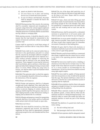 PART 7 CONSTURCTION MANAGEMENT, PRACTICES AND SAFETY 41
drop of more than 1 200 mm shall be guarded by one
or more of the barriers specified in9.8.4.1 or as required
by the conditions.
9.8.5 Projection from Walls
Whenever projections cantilever out of the walls,
temporary formwork shall be provided for such
projections and the same shall not be removed till walls
over the projecting slabs providing stability load against
overturning are completely constructed.
9.9 Common Hazards During Walling
9.9.1 Lifting of Materials for Construction
Implements used for carrying materials to the top of
scaffoldings shall be of adequate strength and shall not
be overloaded during the work. Where workers have
to work below scaffoldings or ladder, overhead
protection against the falling materials shall be
provided. Care shall be taken in carrying large bars,
rods, etc, during construction of the walls to prevent
any damage to property or injury to workers.
9.9.2 Haulage of Materials
9.9.2.1 In case of precast columns, steel beams, etc,
proper precautions shall be taken to correctly handle,
use and position them with temporary arrangement of
guys till grouting of the base.
9.9.2.2 Manila or sisal rope shall not be used in rainy
season for hoisting of heavy materials as they lose their
strength with alternate wetting and drying.
9.9.3 Electical Hazards
No scaffolding, ladder, working platform, gangway
runs, etc, shall exist within 3 m from any uninsulated
electric wire.
9.9.4 Fire Hazards
Gangways and the ground below the scaffolding shall
be kept free from readily combustible materials
including waste and dry vegetation at all times.
Where extensive use of blow torch or other flame is
anticipated scaffoldings, gangways, etc, shall be
constructed with fire resistant materials. A portable dry
powder extinguisher of 3 kg capacity shall be kept
handy.
9.9.5 Mechanical Hazards
Care shall be taken to see that no part of scaffolding or
walls is struck by truck or heavy moving equipment
and no materials shall be dumped against them to
prevent any damage. When such scaffoldings are in or
near a public thoroughfare, sufficient warning lights
and boards shall be provided on the scaffoldings to
make them clearly visible to the public.
9.9.6 Fragile Materials
During glazing operations, adequate precautions shall
be taken to ensure that the fragments of fragile materials
do not cause any injury to workers or general public in
that area by way of providing covering to such material,
side protection at work site, etc.
9.10 Roofing
9.10.1 Prevention of accidental falling of workers
during the construction of roofs shall be ensured by
providing platforms, catch ropes, etc. If the materials
are to be hoisted from the ground level to the roof level,
adequate precautions shall be taken by way of correct
technique of handling, hoists of sufficient strength to
cater for the quantity of stores to be hoisted and
prevention of overloading such hoists or buckets,
prevention of overturning of hoists or buckets. Where
in a multi-storeyed building, the floor of one storey is
to be used for storage of materials for the construction
of roofs, it shall be ensured that the quantum of stores
kept on the floor along with the load due to personnel
engaged in the construction work shall not exceed the
rated capacity of the floors.
9.10.2 While roofing work is being done with
corrugated galvanized iron or asbestos cement sheets,
it shall be ensured that joints are kept secured in position
and do not slip, thus causing injury to workers. Workers
should not be allowed to walk on asbestos cement sheets
but should be provided with walking boards. While
working with tiles, it shall be ensured that they are not
kept loose on the roof site resulting in falling of tiles
on workers in lower area. In slopes of more than 30° to
the horizontal, the workers shall use ladders or other
safety devices to work on the roof.
9.10.3 If any glass work is to be carried out in the roof,
it shall be ensured that injury to passerby due to
breaking of glass is prevented. During wet conditions,
the workers shall be allowed to proceed to work on a
sloping roof, only if the engineer-in-charge has satisfied
himself that the workers are not likely to slip due to
wet conditions.
9.10.4 Flat Roof
In any type of flat roof construction, any formwork
provided shall be properly designed and executed to
ensure that it does not collapse during construction.
During actual construction of roof, frequent inspection
of the formwork shall be carried out to ensure that no
damage has occurred to it.
9.10.5 While using reinforcement in roofs, it shall be
ensured that enough walking platforms are provided in
the reinforcement area to ensure safe walking to the
concreting area. Loose wires and unprotected rod ends
shall be avoided.
Supplied
by
Book
Supply
Bureau
Under
the
License
from
BIS
for
LARSEN
AND
TOUBRO
CONSTRUCTION
-
MANAPAKKAM,
CHENNAI
ON
17-03-2017
09:00:59
(123.63.24.35)
valid
upto31-12-2017
ook Supply Bureau Under the License from BIS for LARSEN AND TOUBRO CONSTRUCTION - MANAPAKKAM, CHENNAI ON 17-03-2017 09:00:59 (123.63.24.35) valid up
 